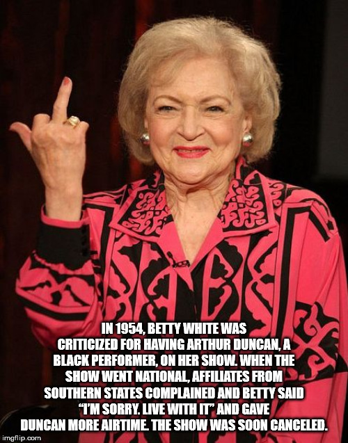 betty white middle finger - In 1954, Betty White Was Criticized For Having Arthur Duncan, A Black Performer. On Her Show. When The Show Went National, Affiliates From Southern States Complained And Betty Said "I'M Sorry. Live With It And Gave Duncan More 