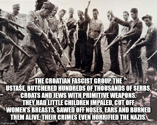 ustasha crimes - The Croatian Fascist Group. The Ustae, Butchered Hundreds Of Thousands Of Serbs, Croats And Jews With Primitive Weapons. They Had Little Children Impaled. Cut Off Women'S Breasts, Sawed Off Noses, Ears And Burned Them Alive Their Crimes E