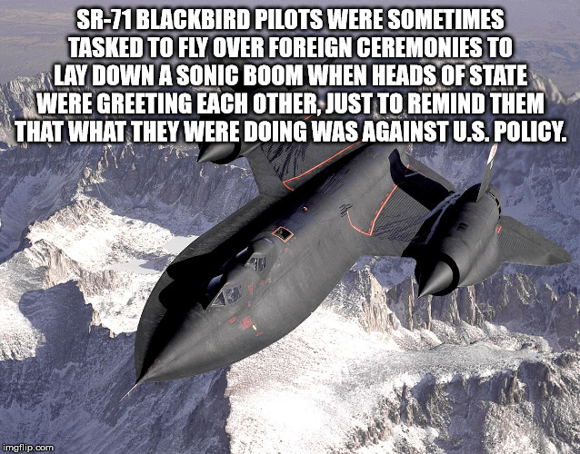 best ever aviation - Sr71 Blackbird Pilots Were Sometimes Tasked To Fly Over Foreign Ceremonies To Lay Down A Sonic Boom When Heads Of State Were Greeting Each Other, Just To Remind Them That What They Were Doing Was Against U.S. Policy. imgflip.com