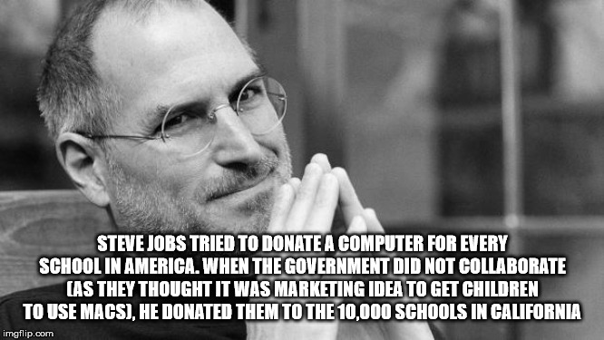 Steve Jobs Tried To Donate A Computer For Every School In America. When The Government Did Not Collaborate As They Thought It Was Marketing Idea To Get Children To Use Macs, He Donated Them To The 10,000 Schools In California imgflip.com