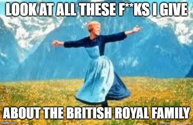 sound of music fucks i give - Look At All These FKsi Give About The British Royal Family imgflip.com