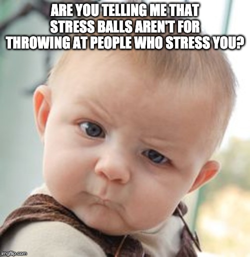 you mean to tell me - Are You Telling Me That Stress Balls Arent For Throwing At People Who Stress You? imgflip.com