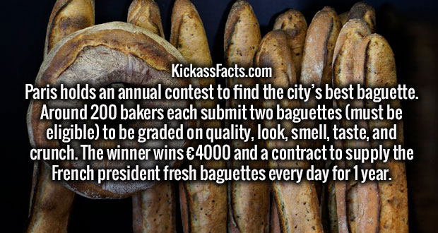 banana - KickassFacts.com Paris holds an annual contest to find the city's best baguette. Around 200 bakers each submit two baguettes must be eligible to be graded on quality, look, smell, taste, and crunch. The winner wins 4000 and a contract to supply t