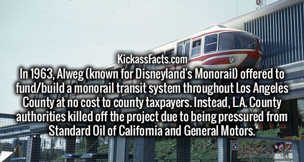 spin standard - KickassFacts.com In 1963, Alweg known for Disneyland's Monorail offered to fundbuild a monorail transit system throughout Los Angeles County at no cost to county taxpayers. Instead, La.County authorities killed off the project due to being