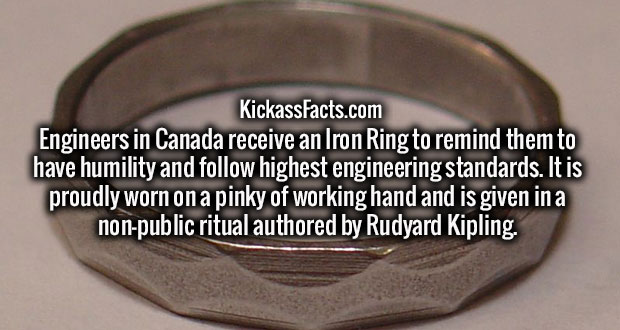 metal - KickassFacts.com Engineers in Canada receive an Iron Ring to remind them to have humility and highest engineering standards. It is proudly worn on a pinky of working hand and is given in a nonpublic ritual authored by Rudyard Kipling.