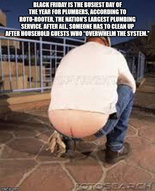 butt plumber - Black Friday Is The Busiest Day Of The Year For Plumbers, According To RotoRooter, The Nation'S Largest Plumbing Service After All, Someone Has To Clean Up After Household Guests Who Overwhelm The System." Fosiosence imgflip.com