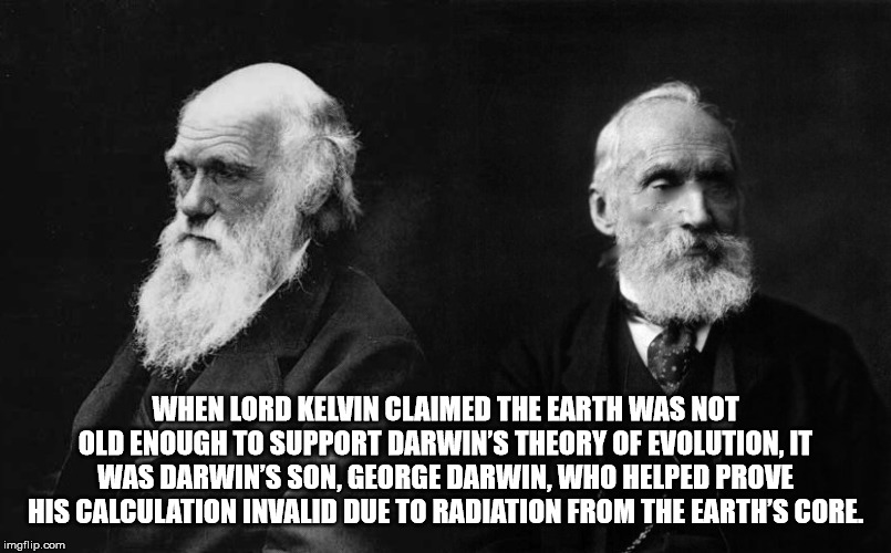 When Lord Kelvin Claimed The Earth Was Not Old Enough To Support Darwin'S Theory Of Evolution, It Was Darwin'S Son, George Darwin, Who Helped Prove His Calculation Invalid Due To Radiation From The Earth'S Core. imgflip.com