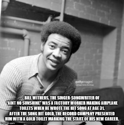 photo caption - gettyimages Bill Withers. The SingerSongwriter Of "Aint No Sunshine" Was A Factory Worker Making Airplane Toilets When He Wrote The Hit Song At Age 31 After The Song Hit Gold. The Record Company Presented Him With A Gold Toilet Marking The