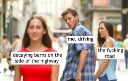distracted boyfriend meme music - me, driving decaying barns on the side of the highway the fucking road