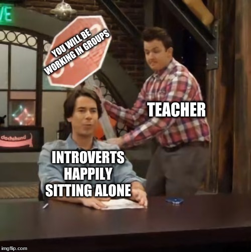 normal conversation meme template - You Will Be Working In Groups Teacher Introverts Happily Sitting Alone imgflip.com