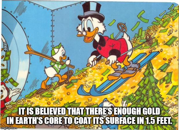 scrooge mcduck money - 23 10 8 It Is Believed That There'S Enough Gold In Earth'S Core To Coat Its Surface In 1.5 Feet. imgflip.com Mitt