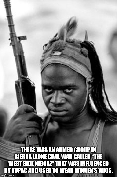 monochrome photography - There Was An Armed Group Ini Sierra Leone Civil War Called The West Side Niggat' That Was Influenced By Tupac And Used To Wear Women'S Wigs. imgflip.com