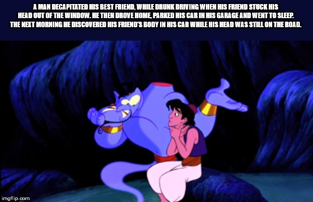 aladdin rules of wishes - A Man Decapitated His Best Friend, While Drunk Driving When His Friend Stuck His Head Out Of The Window. He Then Drove Home, Parked His Car In His Garage And Went To Sleep. The Next Morning He Discovered His Friend'S Body In His 