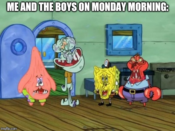 spongebob funny faces - Me And The Boys On Monday Morning Oh imgflip.com