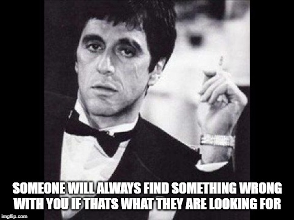 pacino scarface - Someone Will Always Find Something Wrong With You If Thats What They Are Looking For imgflip.com