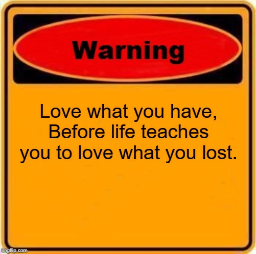 unattended children memes - Warning Love what you have, Before life teaches you to love what you lost. imgflip.com
