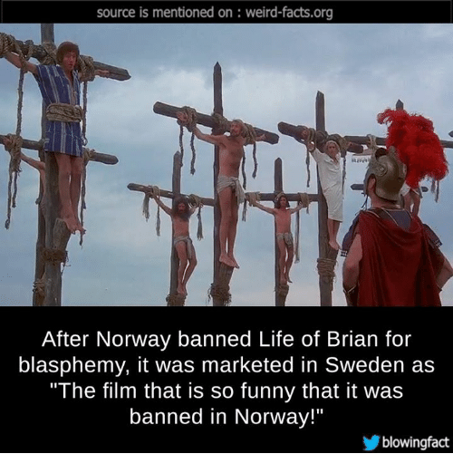 life of brian always look on the bright side of life - source is mentioned on weirdfacts.org After Norway banned Life of Brian for blasphemy, it was marketed in Sweden as "The film that is so funny that it was banned in Norway!" blowingfact