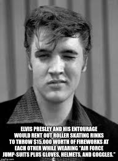 elvis presley - Elvis Presley And His Entourage Would Rent Out Roller Skating Rinks To Throw $15,000 Worth Of Fireworks At Each Other While Wearing Air Force JumpSuits Plus Gloves, Helmets, And Goggles." imgflip.com