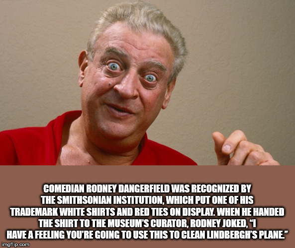 rodney dangerfield's - Comedian Rodney Dangerfield Was Recognized By The Smithsonian Institution, Which Put One Of His Trademark White Shirts And Red Ties On Display. When He Handed The Shirt To The Museum'S Curator, Rodney Joked. 1 Have A Feeling You'Re 