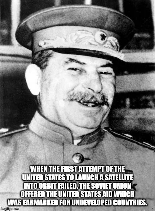 stalin smiling meme - When The First Attempt Of The United States To Launch A Satellite Into Orbit Failed. The Soviet Union Offered The United States Aid Which Was Earmarked For Undeveloped Countries. imgflip.com