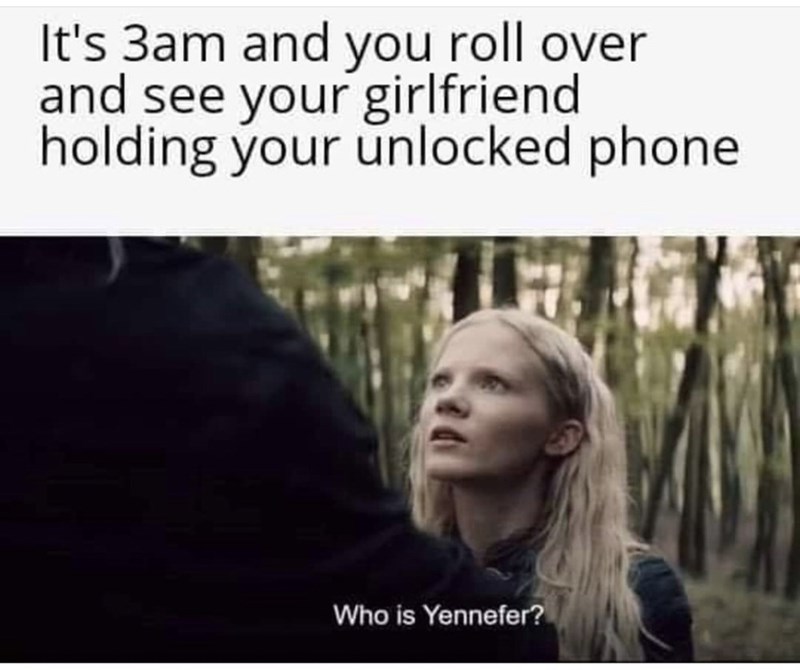 yennefer meme - It's 3am and you roll over and see your girlfriend holding your unlocked phone Who is Yennefer?