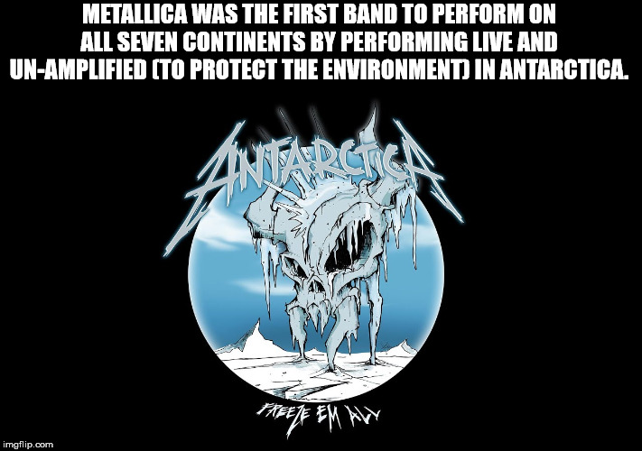 metallica freeze em all - Metallica Was The First Band To Perform On All Seven Continents By Performing Live And UnAmplified To Protect The Environment In Antarctica. Freeze Em Avy imgflip.com