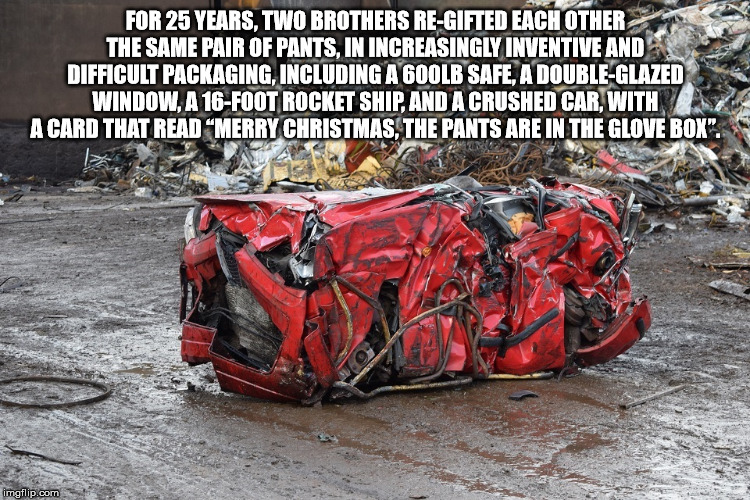 car - For 25 Years, Two Brothers ReGifted Each Other The Same Pair Of Pants. In Increasingly Inventive And Difficult Packaging, Including A 600LB Safe, A DoubleGlazed Window. A 16Foot Rocket Ship, And A Crushed Car With A Card That Read Merry Christmas, T