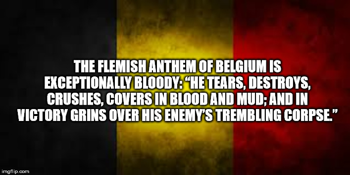 desi talk - The Flemish Anthem Of Belgiumis Exceptionally Bloody "He Tears, Destroys, Crushes, Covers In Blood And Mud; And In Victory Grins Over His Enemy'S Trembling Corpse." imgflip.com