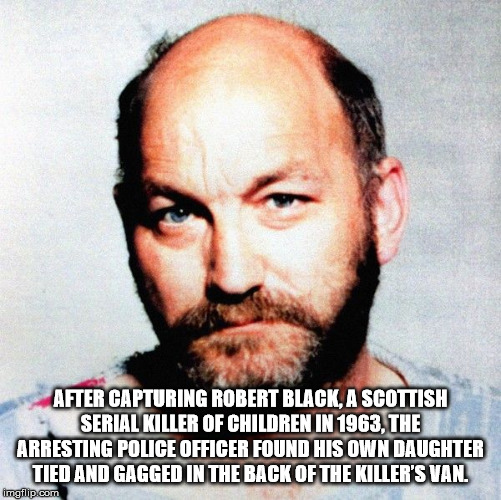 robert black - After Capturing Robert Black, A Scottish Serial Killer Of Children In 1963, The Arresting Police Officer Found His Own Daughter Tied And Gagged In The Back Of The Killer'S Van. imgilip.com