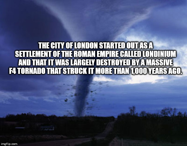 tornado - The City Of London Started Out As A Settlement Of The Roman Empire Called Ilondinium And That It Was Largely Destroyed By A Massive F4 Tornado That Struck It More Than 1000 Years Ago imgflip.com