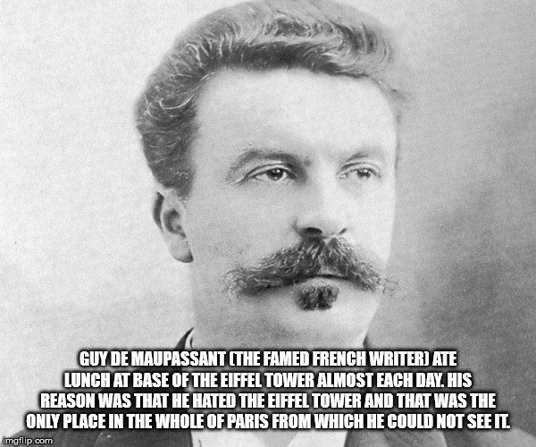 Guy De Maupassant The Famed French Writer Ate Lunch At Base Of The Eiffel Tower Almost Each Day. His Reason Was That He Hated The Eiffel Tower And That Was The Only Place In The Whole Of Paris From Which He Could Not See It imgflip.com