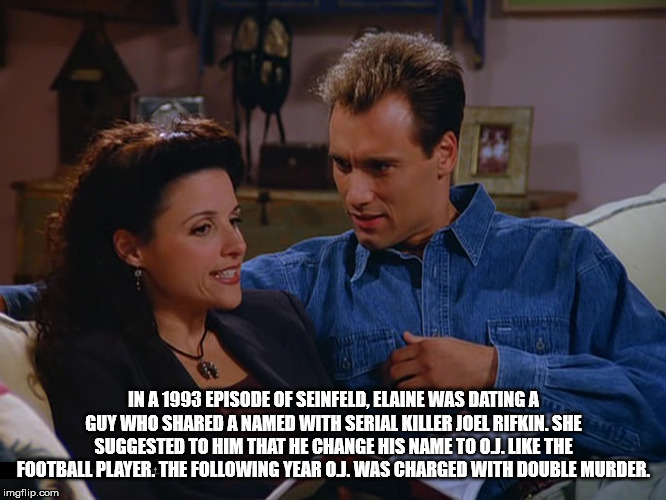 joel rifkin seinfeld - In A 1993 Episode Of Seinfeld, Elaine Was Dating A Guy Who d A Named With Serial Killer Joel Rifkin. She Suggested To Him That He Change His Name To Oj. The Football Player. The ing Year Oj. Was Charged With Double Murder. imgflip.c