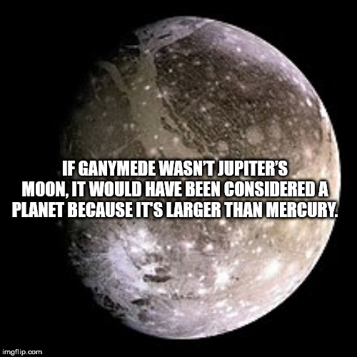 jupiter's moons - If Ganymede Wasn'T Jupiter'S Moon. It Would Have Been Considered A Planet Because It'S Larger Than Mercury imgflip.com