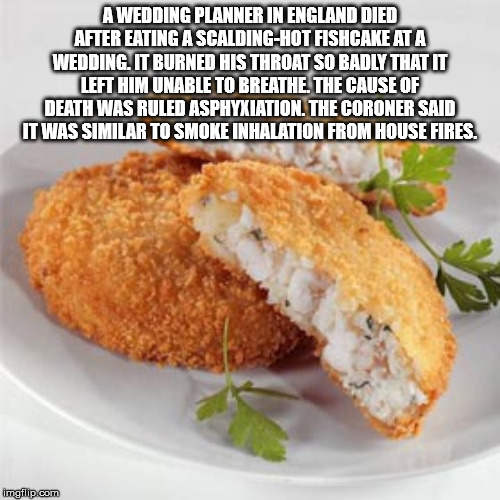 fish cake - A Wedding Planner In England Died After Eating A ScaldingHot Fishcake At A Wedding. It Burned His Throat So Badly That It Left Him Unable To Breathe. The Cause Of Death Was Ruled Asphyxiation. The Coroner Said It Was Similar To Smoke Inhalatio