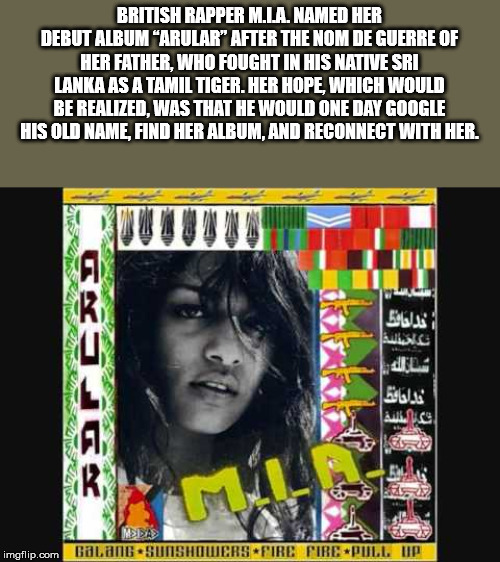 arular mia - British Rapper M.La. Named Her Debut Album "Arular" After The Nom De Guerre Of Her Father, Who Fought In His Native Sri Lanka As A Tamil Tiger. Her Hope, Which Would Be Realized, Was That He Would One Day Google His Old Name Find Her Album, A