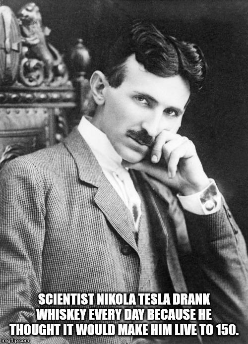 nikola tesla - Scientist Nikola Tesla Drank Whiskey Every Day Because He Thought It Would Make Him Live To 150. imgflip.com