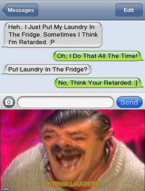 5th grade memes - Messages Edit Heh.. I Just Put My Laundry In The Fridge. Sometimes I Think I'm Retarded. ;P Oh, I Do That All The Time! Put Laundry In The Fridge? No, Think Your Retarded. Send Sintense Laughter imgflip.com