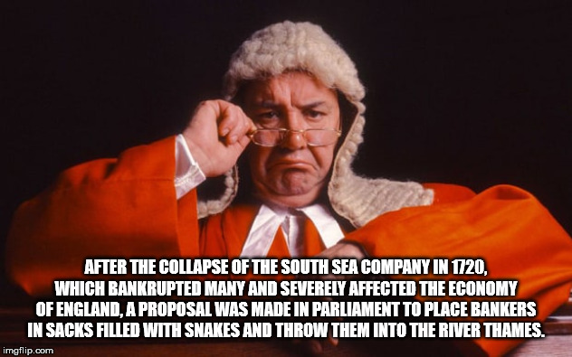 judge uk - After The Collapse Of The South Sea Company In 1720, Which Bankrupted Many And Severely Affected The Economy Of England, A Proposal Was Made In Parliament To Place Bankers In Sacks Filled With Snakes And Throw Them Into The River Thames. imgfli