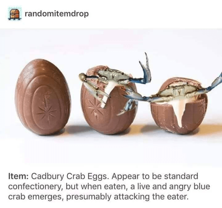 cadbury crab egg - of randomitemdrop Item Cadbury Crab Eggs. Appear to be standard confectionery, but when eaten, a live and angry blue crab emerges, presumably attacking the eater.