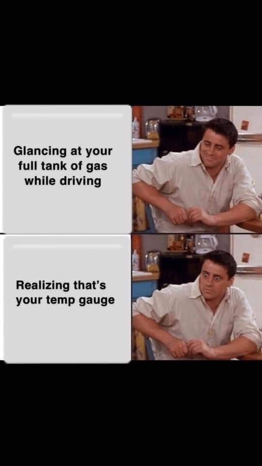 friends joey - Glancing at your full tank of gas while driving Realizing that's your temp gauge