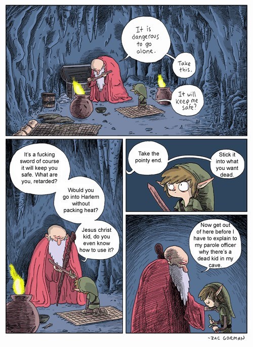 it's dangerous to go alone take this comic - It is dangerous to go alone. Take this It will Keep me safe? Take the pointy end. It's a fucking sword of course it will keep you safe. What are you, retarded? Stick it into what you want dead. Would you go int