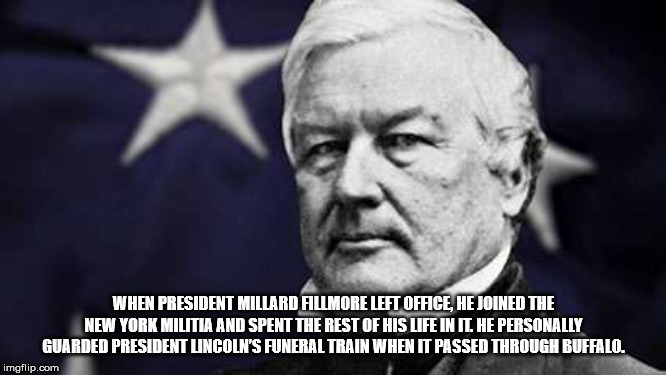 millard fillmore - When President Millard Allmore Left Office He Joined The New York Militia And Spent The Rest Of His Life In It. He Personally Guarded President Lincoln'S Funeral Train When It Passed Through Buffalo imgflip.com