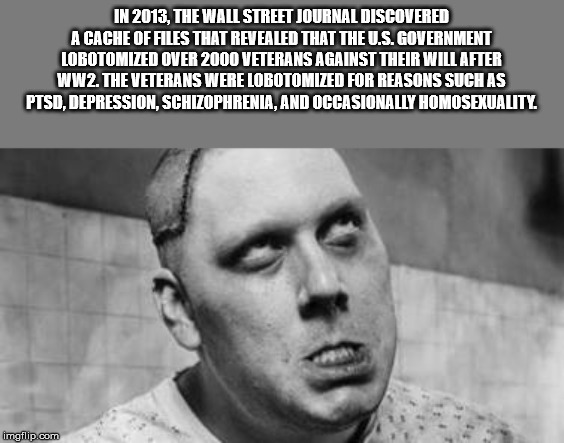 lobotomy - In 2013. The Wall Street Journal Discovered A Cache Of Files That Revealed That The U.S. Government Lobotomized Over 2000 Veterans Against Their Will After WW2. The Veterans Were Lorotomized For Reasons Such As Ptsd. Depression, Schizophrenia.A