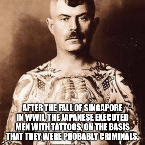 tattooed sailor - After The Fall Of Singapore In Wwii, The Japanese Executed Men With Tattoos, On The Basis That They Were Probably Criminals. imgflip.com