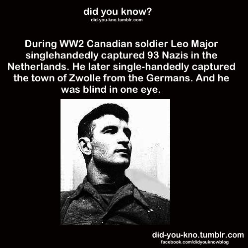 leo major ww2 - did you know? didyoukno.tumblr.com During WW2 Canadian soldier Leo Major singlehandedly captured 93 Nazis in the Netherlands. He later singlehandedly captured the town of Zwolle from the Germans. And he was blind in one eye. didyoukno.tumb