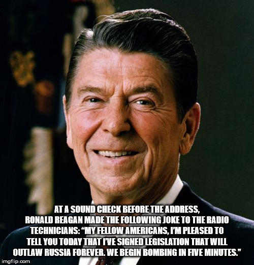 ronald reagan - At A Sound Check Before The Address, Ronald Reagan Made The ing Joke To The Radio Technicians "My Fellow Americans, I'M Pleased To Tell You Today That I'Ve Signed Legislation That Will Outlaw Russia Forever. We Begin Bombing In Five Minute