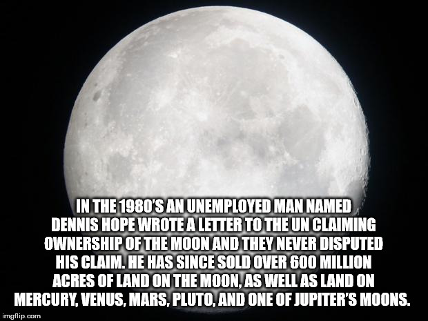 first i park my car - In The 1980'S An Unemployed Man Named Dennis Hope Wrote A Letter To The Un Claiming Ownership Of The Moon And They Never Disputed His Claim. He Has Since Sold Over 600 Million Acres Of Land On The Moon, As Well As Land On Mercury, Ve