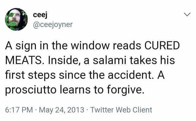document - ceej A sign in the window reads Cured Meats. Inside, a salami takes his first steps since the accident. A prosciutto learns to forgive. . Twitter Web Client
