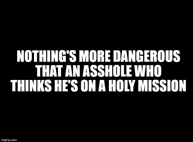 king street theater - Nothing'S More Dangerous That An Asshole Who Thinks He'S On A Holy Mission imgflip.com