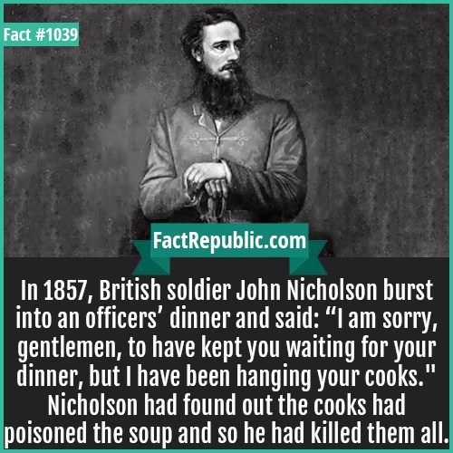 human behavior - Fact FactRepublic.com In 1857, British soldier John Nicholson burst into an officers' dinner and said I am sorry, gentlemen, to have kept you waiting for your dinner, but I have been hanging your cooks." Nicholson had found out the cooks 